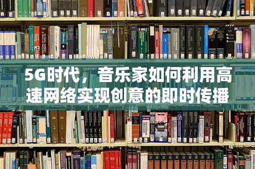 5G时代，音乐家如何利用高速网络实现创意的即时传播？
