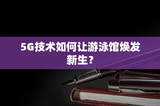 5G技术如何让游泳馆焕发新生？