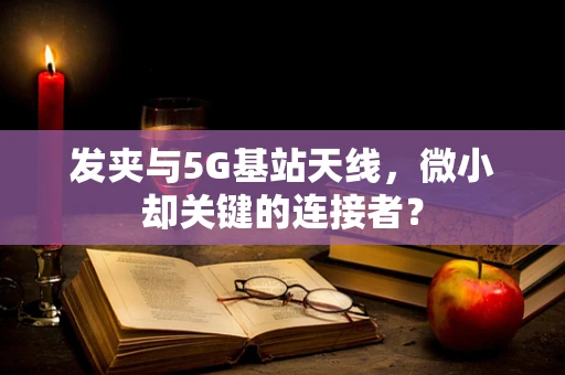 发夹与5G基站天线，微小却关键的连接者？
