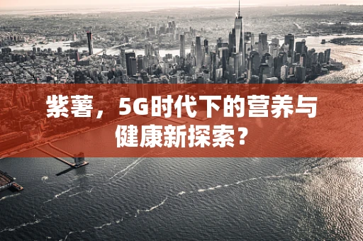 紫薯，5G时代下的营养与健康新探索？