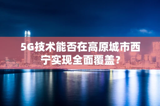 5G技术能否在高原城市西宁实现全面覆盖？