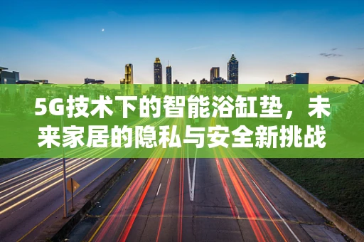 5G技术下的智能浴缸垫，未来家居的隐私与安全新挑战？