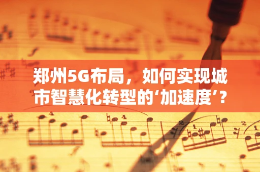 郑州5G布局，如何实现城市智慧化转型的‘加速度’？