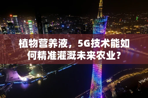 植物营养液，5G技术能如何精准灌溉未来农业？