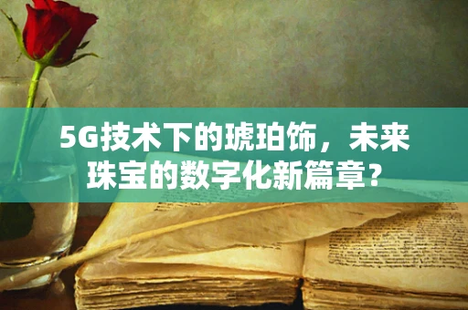 5G技术下的琥珀饰，未来珠宝的数字化新篇章？