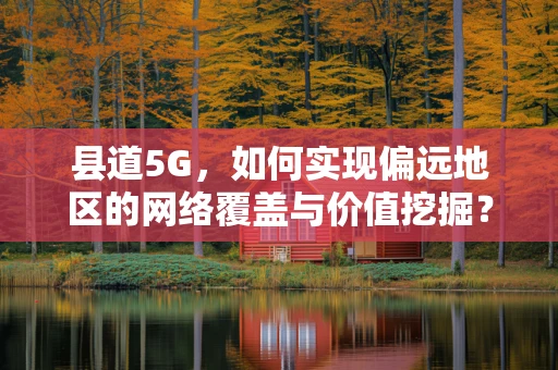 县道5G，如何实现偏远地区的网络覆盖与价值挖掘？
