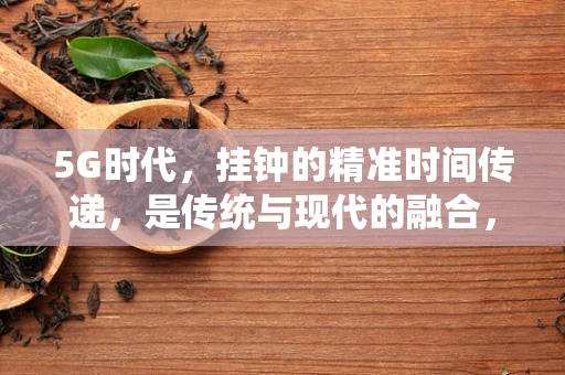 5G时代，挂钟的精准时间传递，是传统与现代的融合，还是被遗忘的计时工具？