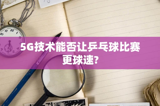 5G技术能否让乒乓球比赛更球速?