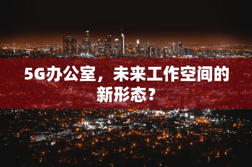 5G办公室，未来工作空间的新形态？