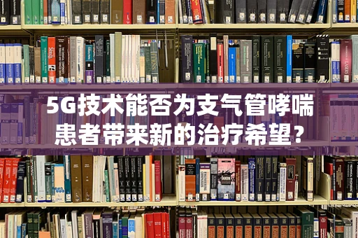 5G技术能否为支气管哮喘患者带来新的治疗希望？