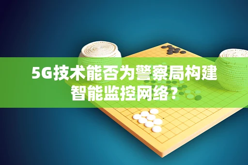 5G技术能否为警察局构建智能监控网络？