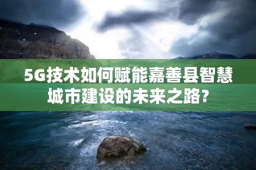 5G技术如何赋能嘉善县智慧城市建设的未来之路？