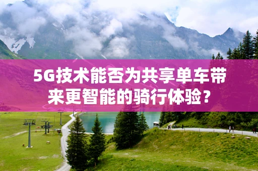 5G技术能否为共享单车带来更智能的骑行体验？