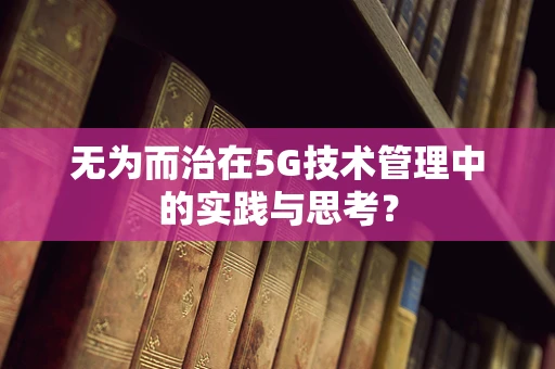 无为而治在5G技术管理中的实践与思考？