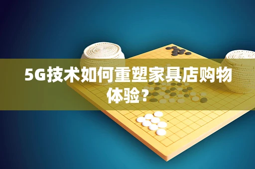 5G技术如何重塑家具店购物体验？