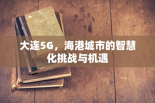 大连5G，海港城市的智慧化挑战与机遇