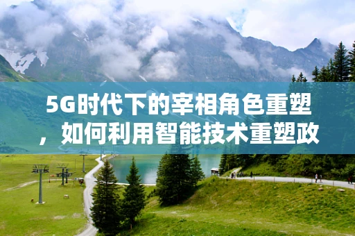 5G时代下的宰相角色重塑，如何利用智能技术重塑政务决策的智慧大脑？