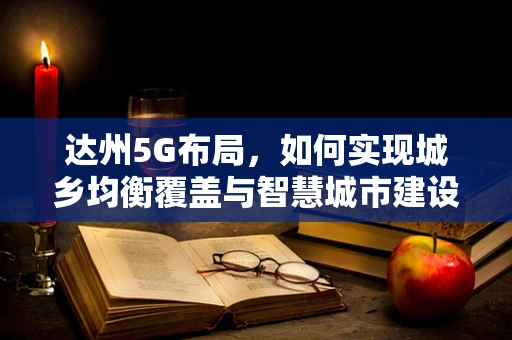 达州5G布局，如何实现城乡均衡覆盖与智慧城市建设的双赢？