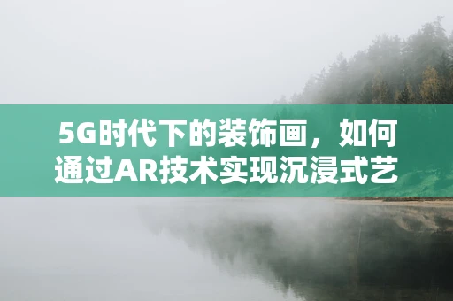 5G时代下的装饰画，如何通过AR技术实现沉浸式艺术体验？