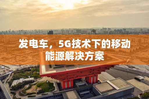 发电车，5G技术下的移动能源解决方案