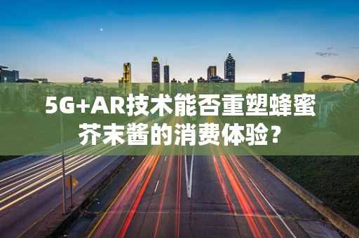 5G+AR技术能否重塑蜂蜜芥末酱的消费体验？