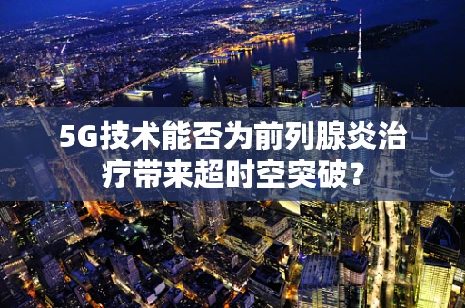 5G技术能否为前列腺炎治疗带来超时空突破？