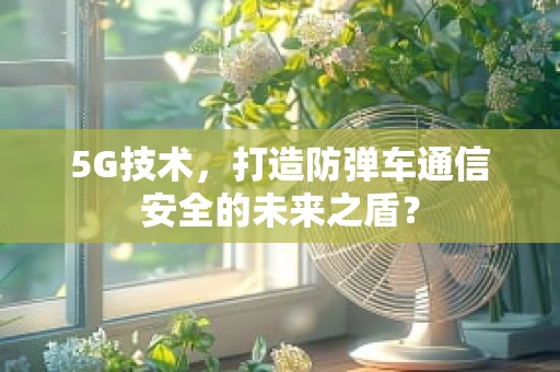 5G技术，打造防弹车通信安全的未来之盾？