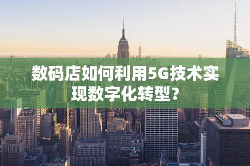 数码店如何利用5G技术实现数字化转型？