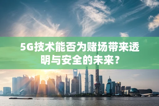 5G技术能否为赌场带来透明与安全的未来？