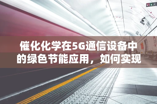 催化化学在5G通信设备中的绿色节能应用，如何实现？