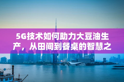 5G技术如何助力大豆油生产，从田间到餐桌的智慧之旅？