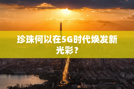 珍珠何以在5G时代焕发新光彩？