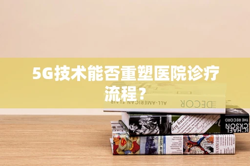 5G技术能否重塑医院诊疗流程？
