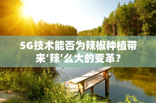 5G技术能否为辣椒种植带来‘辣’么大的变革？