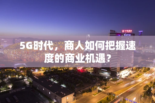 5G时代，商人如何把握速度的商业机遇？