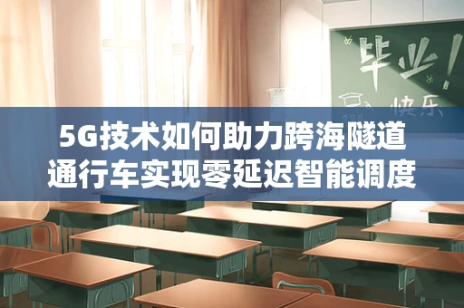 5G技术如何助力跨海隧道通行车实现零延迟智能调度？