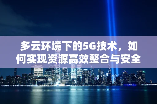 多云环境下的5G技术，如何实现资源高效整合与安全保障？