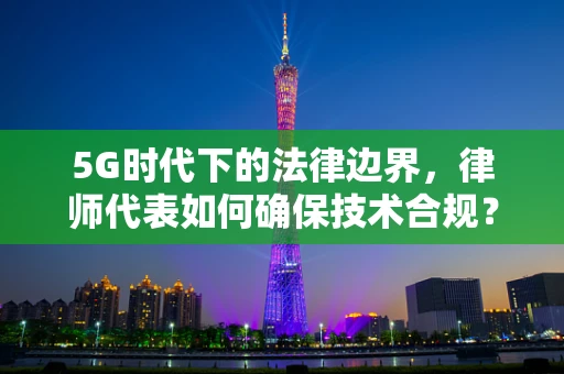 5G时代下的法律边界，律师代表如何确保技术合规？