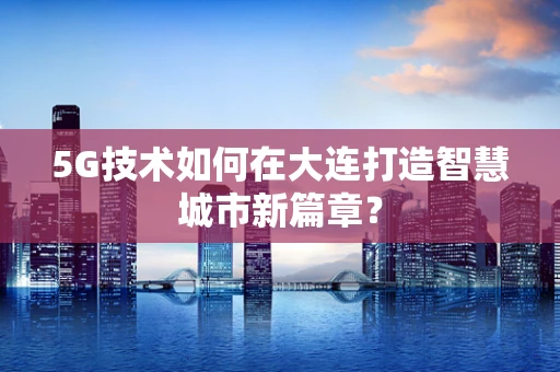 5G技术如何在大连打造智慧城市新篇章？