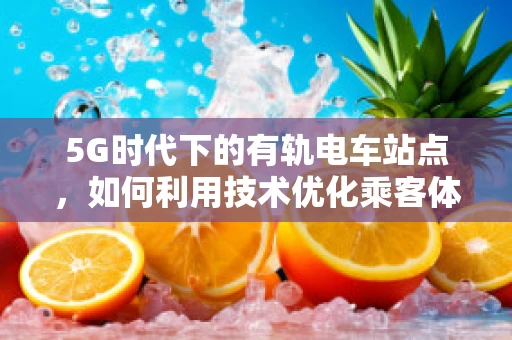 5G时代下的有轨电车站点，如何利用技术优化乘客体验？