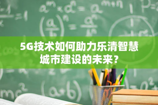 5G技术如何助力乐清智慧城市建设的未来？