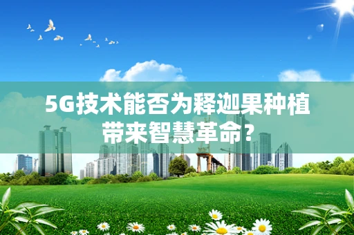 5G技术能否为释迦果种植带来智慧革命？