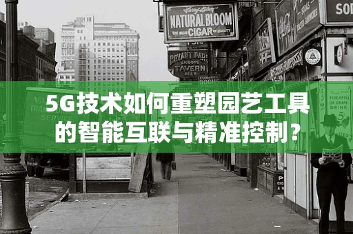 5G技术如何重塑园艺工具的智能互联与精准控制？