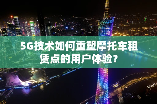 5G技术如何重塑摩托车租赁点的用户体验？