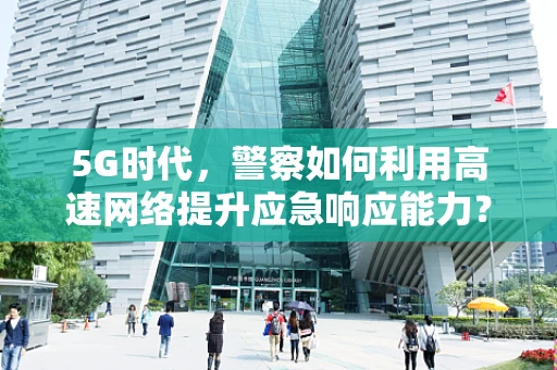5G时代，警察如何利用高速网络提升应急响应能力？