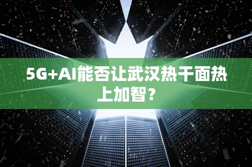 5G+AI能否让武汉热干面热上加智？