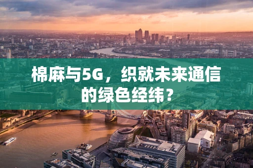 棉麻与5G，织就未来通信的绿色经纬？