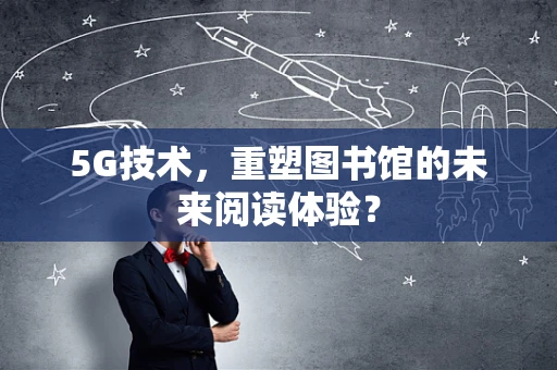5G技术，重塑图书馆的未来阅读体验？