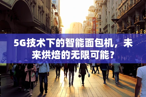5G技术下的智能面包机，未来烘焙的无限可能？