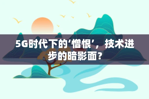 5G时代下的‘憎恨’，技术进步的暗影面？